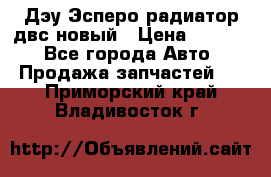 Дэу Эсперо радиатор двс новый › Цена ­ 2 300 - Все города Авто » Продажа запчастей   . Приморский край,Владивосток г.